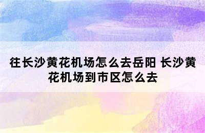 往长沙黄花机场怎么去岳阳 长沙黄花机场到市区怎么去